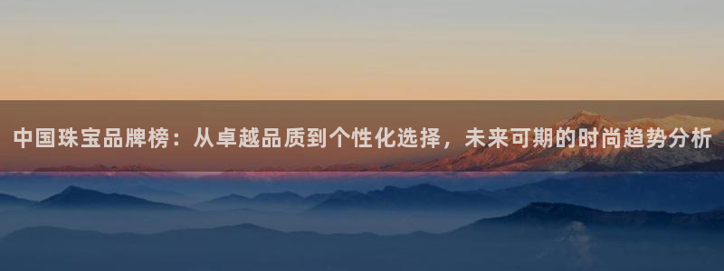 开丰娱乐网站官网入口：中国珠宝品牌榜：从卓越品质到个性化选择，未来可期的时尚趋势