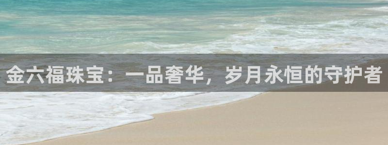 开丰娱乐怎么样：金六福珠宝：一品奢华，岁月永恒的守护者