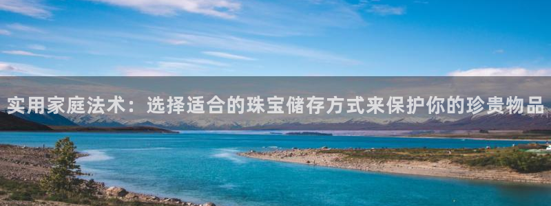 如何注册开丰娱乐账号：实用家庭法术：选择适合的珠宝储存方式来保护你的珍贵物品