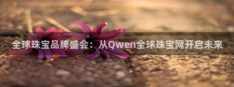 开丰娱乐怎么开转点：全球珠宝品牌盛会：从Qwen全球珠宝网开启未来
