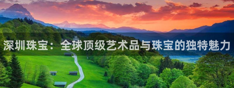 开丰娱乐登录网址：深圳珠宝：全球顶级艺术品与珠宝的独特魅力