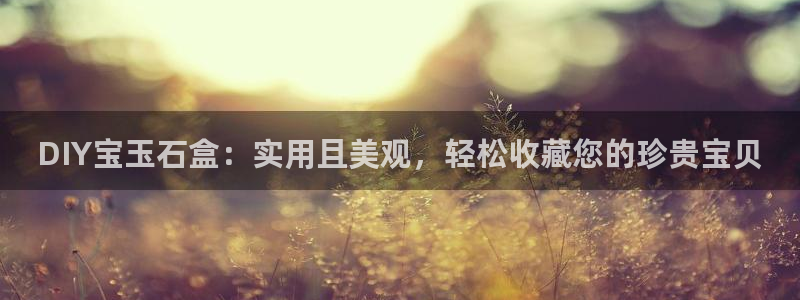 开丰娱乐右7O667：DIY宝玉石盒：实用且美观，轻松收藏您的珍贵宝贝