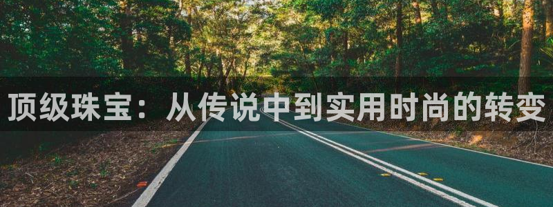 开丰娱乐平台地址电话：顶级珠宝：从传说中到实用时尚的转变