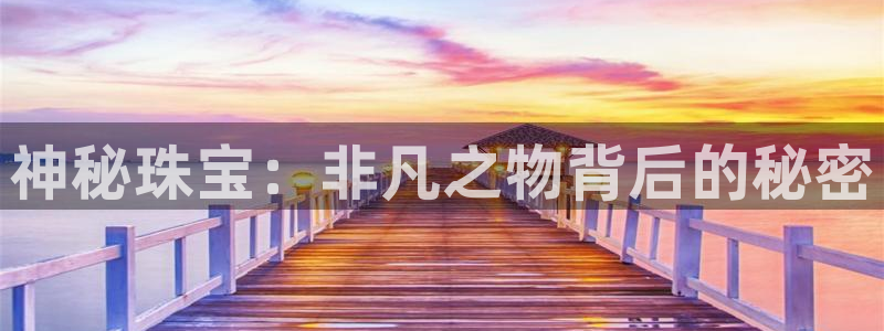 开丰娱乐更多平台：神秘珠宝：非凡之物背后的秘密