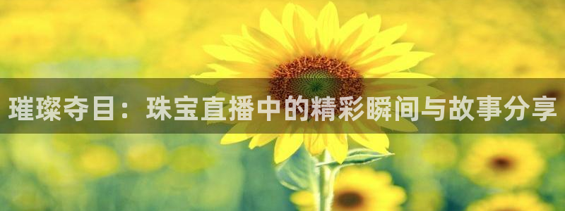 开丰娱乐违法吗：璀璨夺目：珠宝直播中的精彩瞬间与故事分享