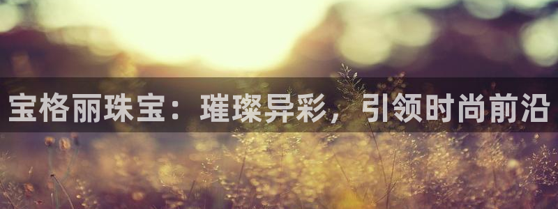 开丰娱乐乙833_43：宝格丽珠宝：璀璨异彩，引领时尚前沿