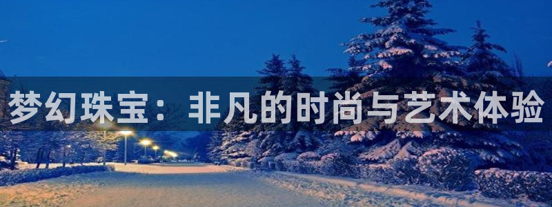 开丰娱乐趣 7O935：梦幻珠宝：非凡的时尚与艺术体验