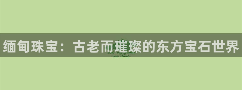 开丰娱乐左7O667：缅甸珠宝：古老而璀璨的东方宝石世界