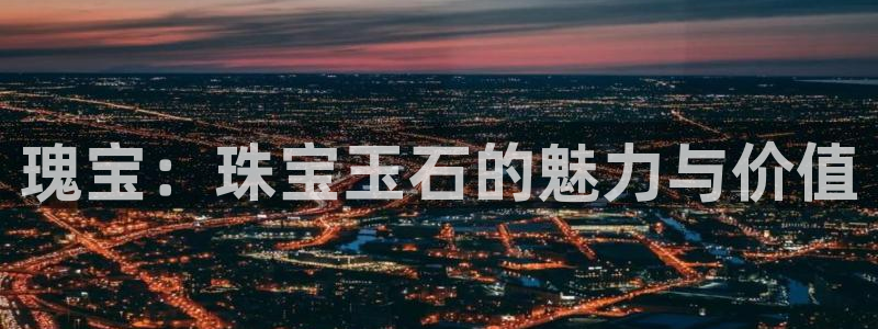 开丰娱乐平台地址电话：瑰宝：珠宝玉石的魅力与价值