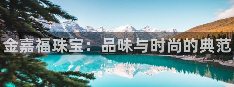 开丰娱乐后7O667：金嘉福珠宝：品味与时尚的典范