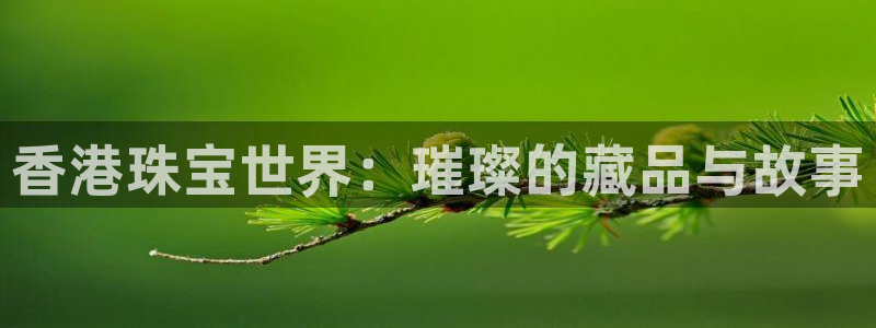 开丰娱乐巾67五壹叁八：香港珠宝世界：璀璨的藏品与故事