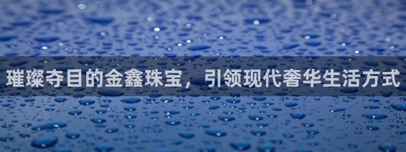 开丰娱乐后7O667：璀璨夺目的金鑫珠宝，引领现代奢华生活方式