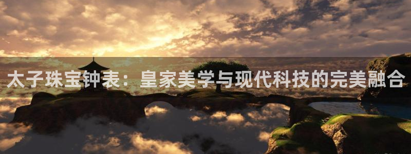 开丰娱乐平台官网网址：太子珠宝钟表：皇家美学与现代科技的完美融合