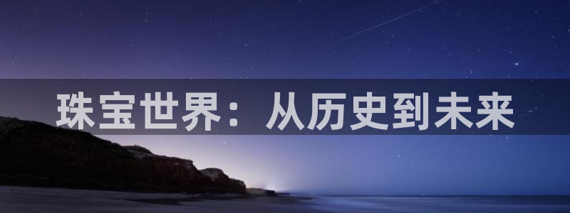 开丰娱乐登录网址：珠宝世界：从历史到未来
