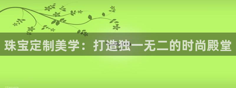 开丰娱乐平台地址在哪里：珠宝定制美学：打造独一无二的时尚殿堂