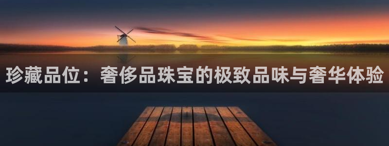 开丰娱乐靠谱吗：珍藏品位：奢侈品珠宝的极致品味与奢华体验