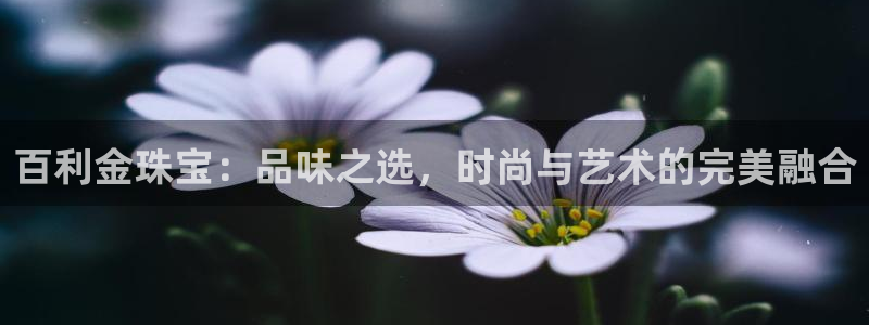 开丰娱乐官网平台网址：百利金珠宝：品味之选，时尚与艺术的完美融合